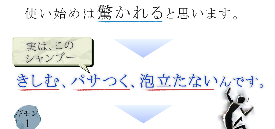 最初は驚かれると思います。このシャンプー、きしむ、ぱさつく、泡立たないんです。