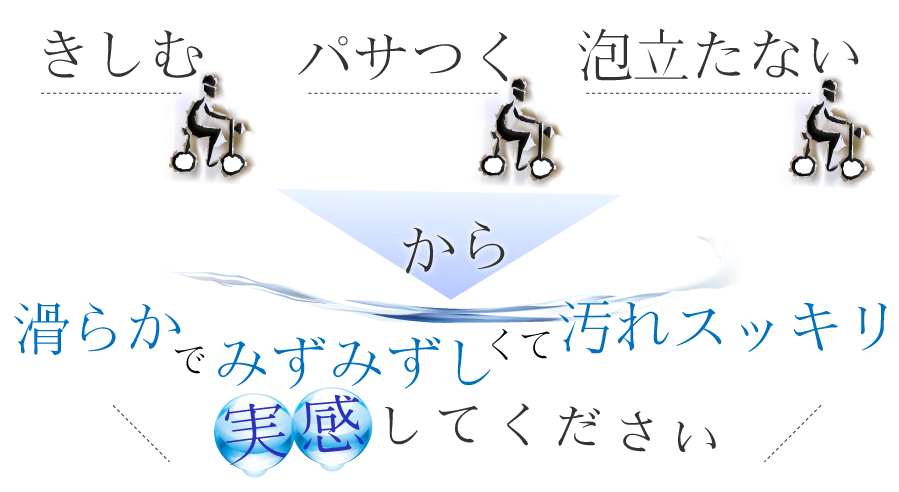 きしむ、パサつく、泡立たないから、滑らかでみずみずしくて汚れスッキリを実感してください